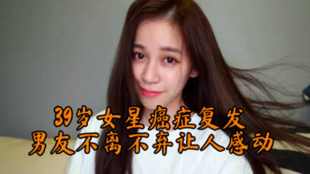 又一位39岁女星癌症复发！患病2年没工作，男友不离不弃让人感动